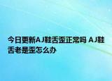 今日更新AJ鞋舌歪正常吗 AJ鞋舌老是歪怎么办
