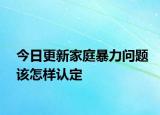 今日更新家庭暴力问题该怎样认定