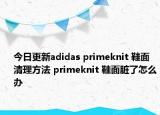 今日更新adidas primeknit 鞋面清理方法 primeknit 鞋面脏了怎么办