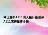 今日更新AJ11满天星开箱测评 AJ11满天星多少钱