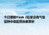 今日更新freak 2后掌没有气垫加持中底配置拆解赏析