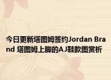 今日更新塔图姆签约Jordan Brand 塔图姆上脚的AJ鞋款图赏析