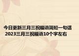 今日更新三月三祝福语简短一句话   2023三月三祝福语10个字左右
