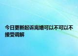 今日更新起诉离婚可以不可以不接受调解
