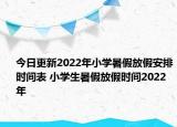 今日更新2022年小学暑假放假安排时间表 小学生暑假放假时间2022年
