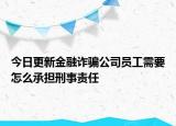 今日更新金融诈骗公司员工需要怎么承担刑事责任