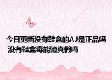 今日更新没有鞋盒的AJ是正品吗 没有鞋盒毒能验真假吗