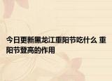今日更新黑龙江重阳节吃什么 重阳节登高的作用