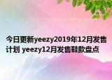 今日更新yeezy2019年12月发售计划 yeezy12月发售鞋款盘点