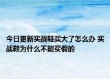 今日更新实战鞋买大了怎么办 实战鞋为什么不能买假的
