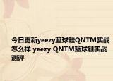 今日更新yeezy篮球鞋QNTM实战怎么样 yeezy QNTM篮球鞋实战测评