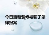 今日更新装修被骗了怎样报案