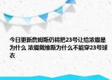 今日更新詹姆斯仍将把23号让给浓眉是为什么 浓眉戴维斯为什么不能穿23号球衣