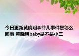 今日更新黄晓明李菲儿事件是怎么回事 黄晓明baby是不是小三