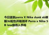 今日更新parra X Nike dunk sb裸眼3d配色开箱测评 Parra x Nike SB low值得入手吗