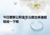 今日更新公积金怎么取出来谁能给说一下呢