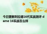今日更新利拉德16代实战测评 dame 16实战怎么样