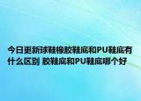 今日更新球鞋橡胶鞋底和PU鞋底有什么区别 胶鞋底和PU鞋底哪个好