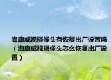 海康威视摄像头有恢复出厂设置吗（海康威视摄像头怎么恢复出厂设置）
