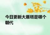 今日更新大雁塔是哪个朝代