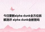 今日更新alpha dunk全方位拆解测评 alpha dunk会断管吗