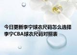 今日更新李宁球衣尺码怎么选择 李宁CBA球衣尺码对照表
