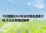 今日更新2022年末伏昼夜温差大吗 什么主食值得推荐