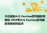 今日更新AJ1 Fearless系列鞋款有哪些 2019年AJ1 Fearless系列鞋款发售时间盘点