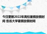 今日更新2022年高校暑假放假时间 各省大学暑假放假时间