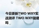 今日更新TWO WXY实战测评 TWO WXY耐磨吗