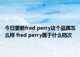 今日更新fred perry这个品牌怎么样 fred perry属于什么档次
