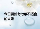 今日更新七七菜不适合的人吃