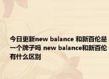 今日更新new balance 和新百伦是一个牌子吗 new balance和新百伦有什么区别