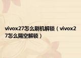 vivox27怎么刷机解锁（vivox27怎么隔空解锁）