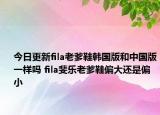 今日更新fila老爹鞋韩国版和中国版一样吗 fila斐乐老爹鞋偏大还是偏小