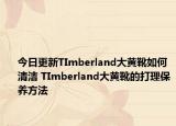 今日更新TImberland大黄靴如何清洁 TImberland大黄靴的打理保养方法