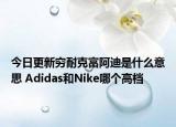 今日更新穷耐克富阿迪是什么意思 Adidas和Nike哪个高档