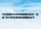 今日更新2022年领结婚证吉日一览表 2022年适合领证结婚的日子