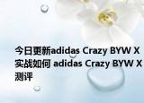 今日更新adidas Crazy BYW X实战如何 adidas Crazy BYW X测评