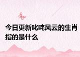 今日更新叱咤风云的生肖指的是什么