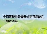 今日更新排骨海参红枣豆腐能在一起煮汤吗