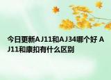 今日更新AJ11和AJ34哪个好 AJ11和康扣有什么区别
