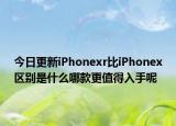 今日更新iPhonexr比iPhonex区别是什么哪款更值得入手呢
