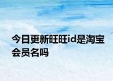 今日更新旺旺id是淘宝会员名吗