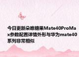 今日更新朵唯糖果Mate40ProMax参数配置详情外形与华为mate40系列非常相似