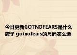 今日更新GOTNOFEARS是什么牌子 gotnofears的尺码怎么选
