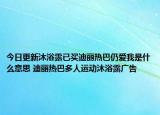 今日更新沐浴露已买迪丽热巴仍爱我是什么意思 迪丽热巴多人运动沐浴露广告