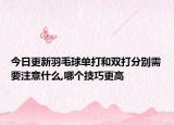 今日更新羽毛球单打和双打分别需要注意什么,哪个技巧更高