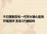 今日更新反伍一代烈火雄心配色开箱测评 反伍1代偏码吗