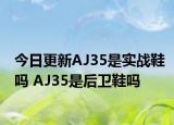 今日更新AJ35是实战鞋吗 AJ35是后卫鞋吗
